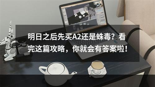 明日之后先买A2还是蛛毒？看完这篇攻略，你就会有答案啦！