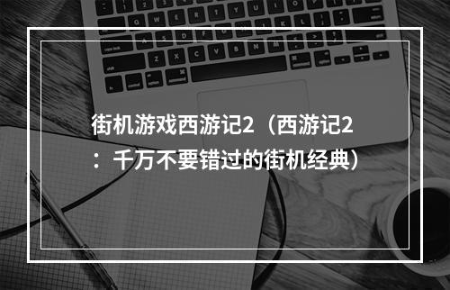 街机游戏西游记2（西游记2：千万不要错过的街机经典）