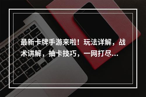 最新卡牌手游来啦！玩法详解，战术讲解，抽卡技巧，一网打尽！