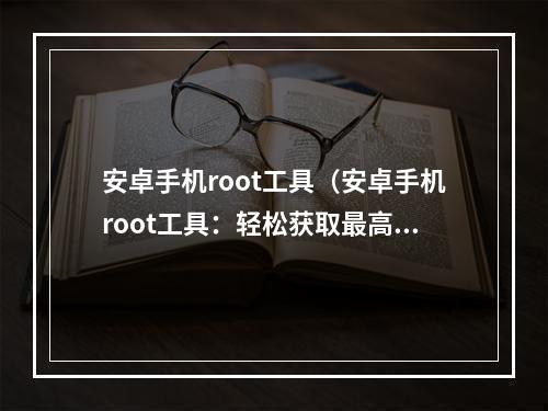 安卓手机root工具（安卓手机root工具：轻松获取最高权限）