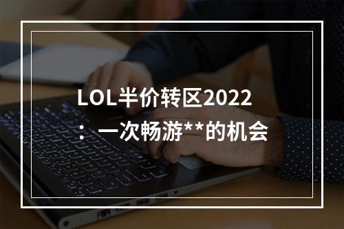 LOL半价转区2022：一次畅游**的机会