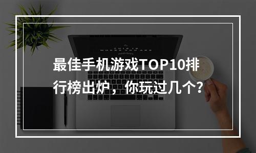 最佳手机游戏TOP10排行榜出炉，你玩过几个？