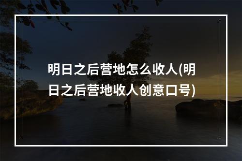 明日之后营地怎么收人(明日之后营地收人创意口号)