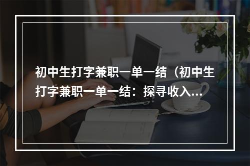 初中生打字兼职一单一结（初中生打字兼职一单一结：探寻收入与技能的平衡点）