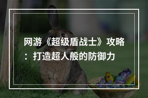 网游《超级盾战士》攻略：打造超人般的防御力