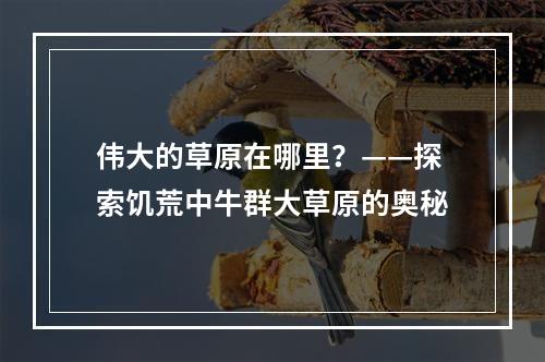 伟大的草原在哪里？——探索饥荒中牛群大草原的奥秘