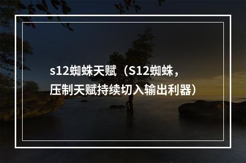 s12蜘蛛天赋（S12蜘蛛，压制天赋持续切入输出利器）