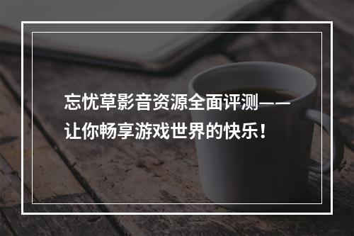 忘忧草影音资源全面评测——让你畅享游戏世界的快乐！