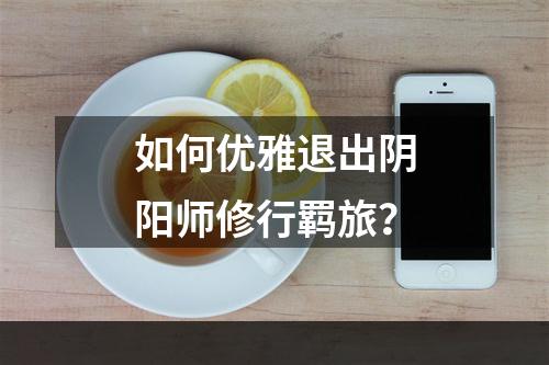 如何优雅退出阴阳师修行羁旅？