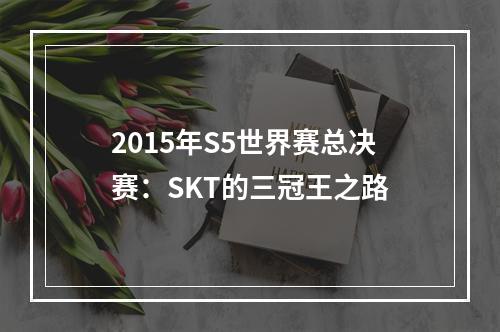 2015年S5世界赛总决赛：SKT的三冠王之路