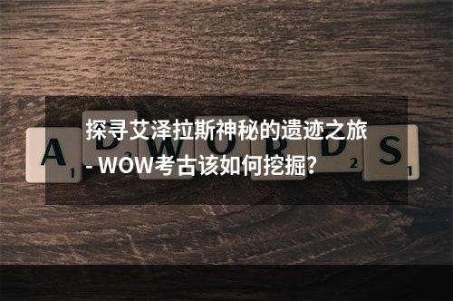 探寻艾泽拉斯神秘的遗迹之旅- WOW考古该如何挖掘？