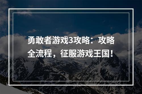 勇敢者游戏3攻略：攻略全流程，征服游戏王国！