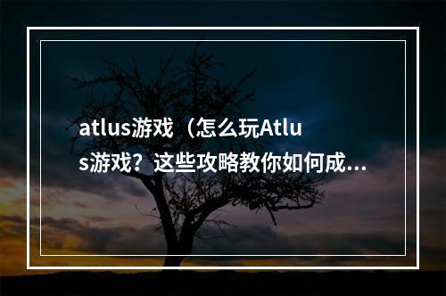 atlus游戏（怎么玩Atlus游戏？这些攻略教你如何成为大师！）