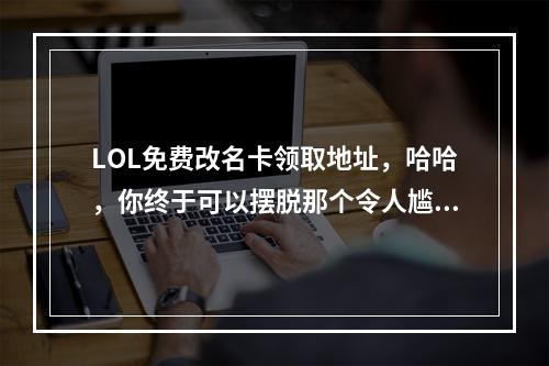 LOL免费改名卡领取地址，哈哈，你终于可以摆脱那个令人尴尬的游戏ID了！作为游戏攻略爱好者，怎么能错过这