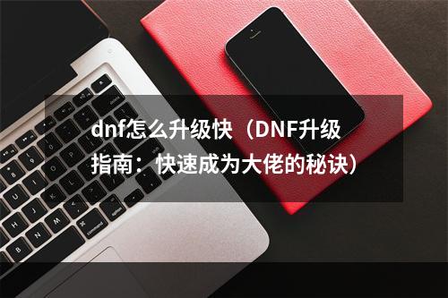 dnf怎么升级快（DNF升级指南：快速成为大佬的秘诀）