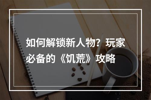 如何解锁新人物？玩家必备的《饥荒》攻略