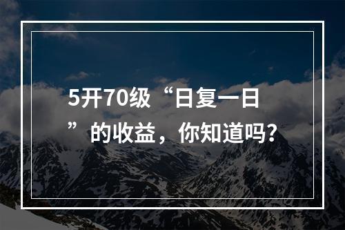 5开70级“日复一日”的收益，你知道吗？