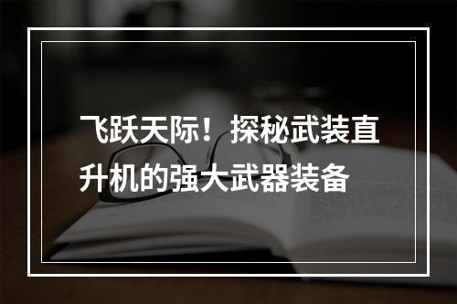 飞跃天际！探秘武装直升机的强大武器装备