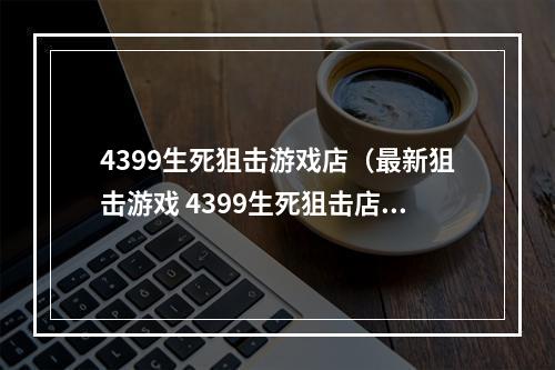 4399生死狙击游戏店（最新狙击游戏 4399生死狙击店攻略）