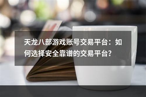 天龙八部游戏账号交易平台：如何选择安全靠谱的交易平台？