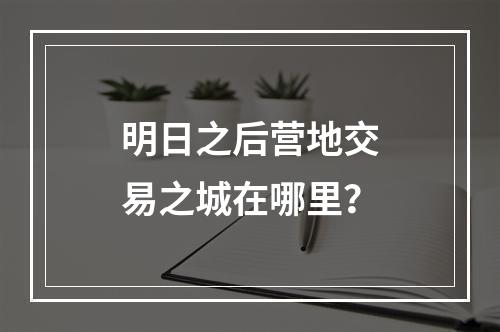 明日之后营地交易之城在哪里？