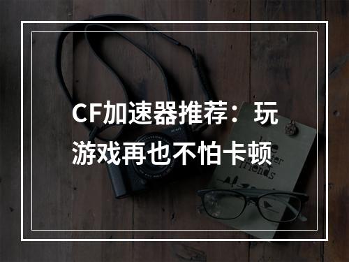 CF加速器推荐：玩游戏再也不怕卡顿