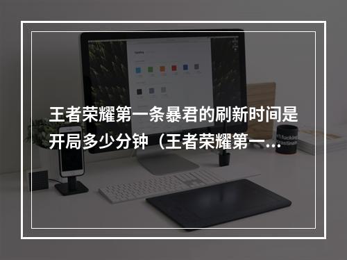 王者荣耀第一条暴君的刷新时间是开局多少分钟（王者荣耀第一条暴君的刷新时间是开局多少分钟？）