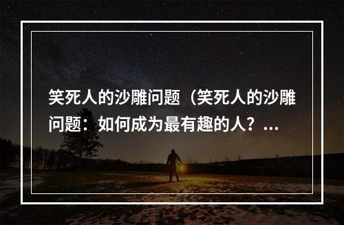 笑死人的沙雕问题（笑死人的沙雕问题：如何成为最有趣的人？）