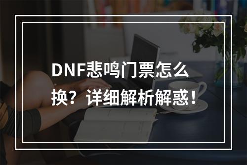 DNF悲鸣门票怎么换？详细解析解惑！