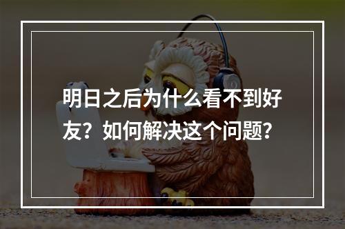 明日之后为什么看不到好友？如何解决这个问题？