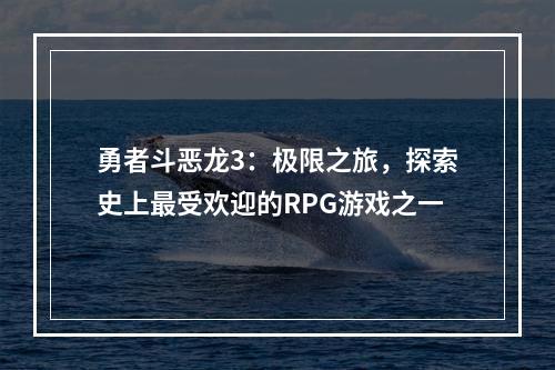 勇者斗恶龙3：极限之旅，探索史上最受欢迎的RPG游戏之一