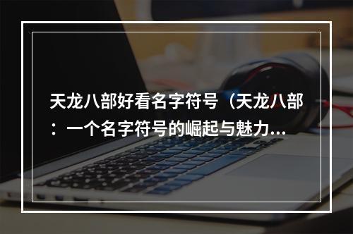 天龙八部好看名字符号（天龙八部：一个名字符号的崛起与魅力）