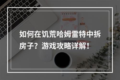 如何在饥荒哈姆雷特中拆房子？游戏攻略详解！