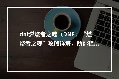 dnf燃烧者之魂（DNF：“燃烧者之魂”攻略详解，助你轻松战胜副本）