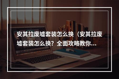 安其拉废墟套装怎么换（安其拉废墟套装怎么换？全面攻略教你一次性搞定！）