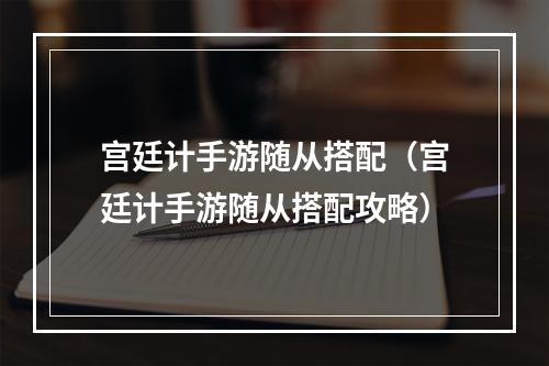 宫廷计手游随从搭配（宫廷计手游随从搭配攻略）