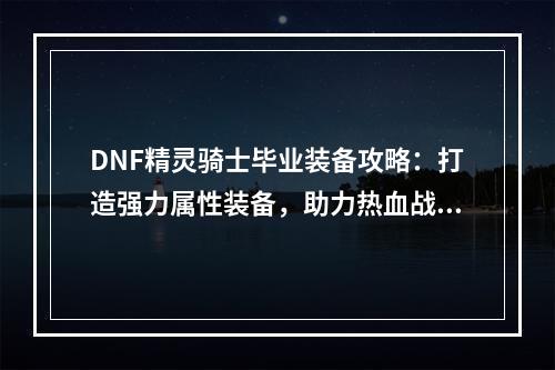 DNF精灵骑士毕业装备攻略：打造强力属性装备，助力热血战斗