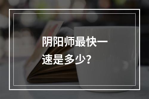 阴阳师最快一速是多少？