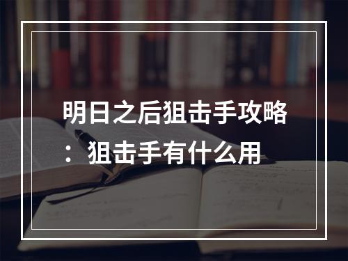 明日之后狙击手攻略：狙击手有什么用