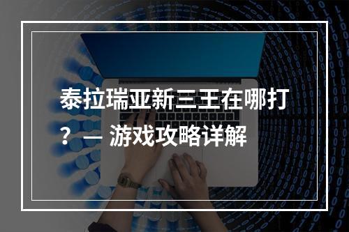 泰拉瑞亚新三王在哪打？— 游戏攻略详解