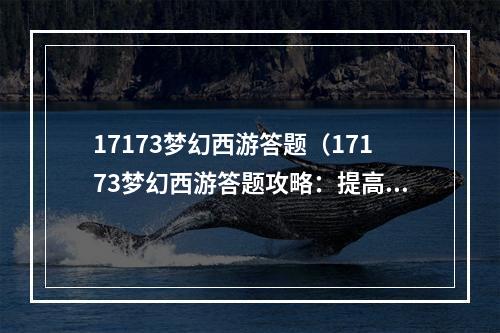 17173梦幻西游答题（17173梦幻西游答题攻略：提高正确率，提升经验值！）