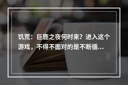 饥荒：巨鹿之夜何时来？进入这个游戏，不得不面对的是不断循环的四季，其中最考验生存智慧的莫过于饥荒模式