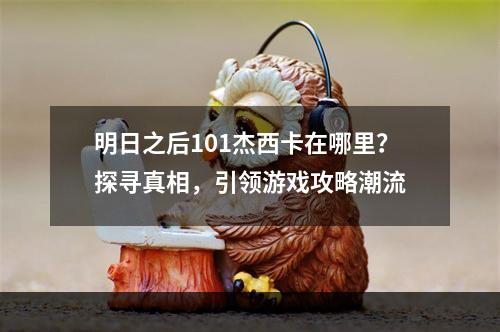 明日之后101杰西卡在哪里？探寻真相，引领游戏攻略潮流