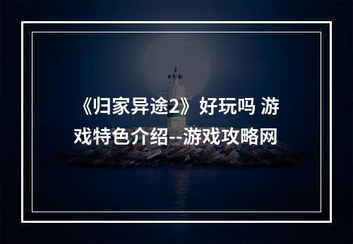 《归家异途2》好玩吗 游戏特色介绍--游戏攻略网