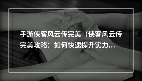 手游侠客风云传完美（侠客风云传完美攻略：如何快速提升实力）