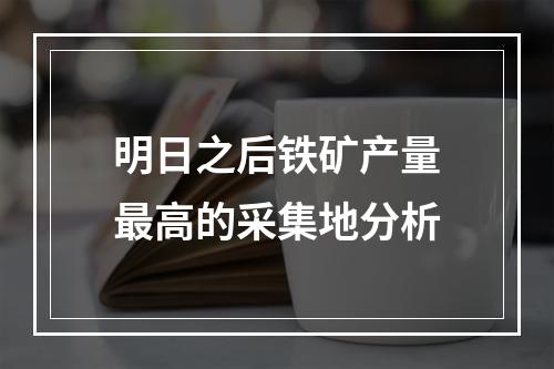 明日之后铁矿产量最高的采集地分析