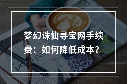 梦幻诛仙寻宝网手续费：如何降低成本？