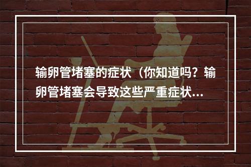 输卵管堵塞的症状（你知道吗？输卵管堵塞会导致这些严重症状！）