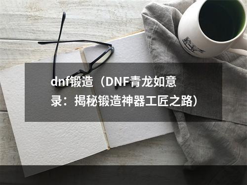 dnf锻造（DNF青龙如意录：揭秘锻造神器工匠之路）