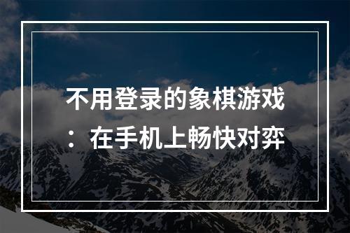 不用登录的象棋游戏：在手机上畅快对弈